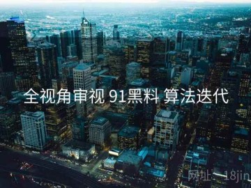 全视角审视 91黑料 算法迭代