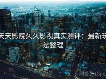 天天影院久久影视真实测评：最新玩法整理