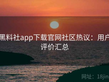 黑料社app下载官网社区热议：用户评价汇总