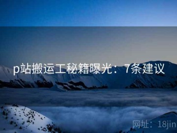p站搬运工秘籍曝光：7条建议