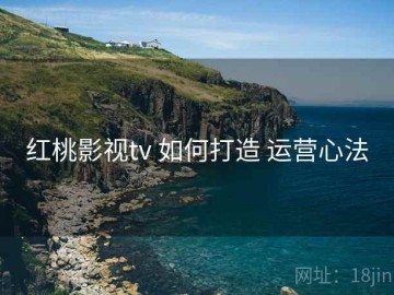 红桃影视tv 如何打造 运营心法