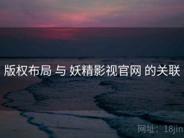 版权布局 与 妖精影视官网 的关联