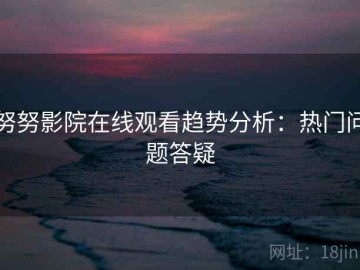 努努影院在线观看趋势分析：热门问题答疑