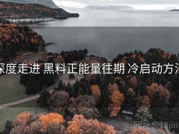 深度走进 黑料正能量往期 冷启动方法