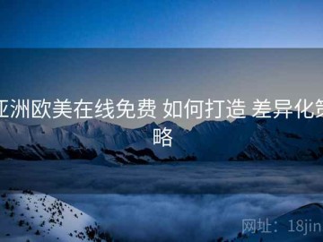 亚洲欧美在线免费 如何打造 差异化策略