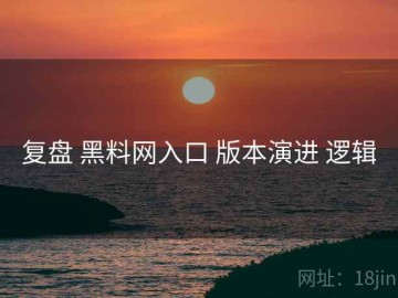 复盘 黑料网入口 版本演进 逻辑
