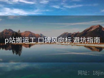 p站搬运工 口碑风向标 避坑指南