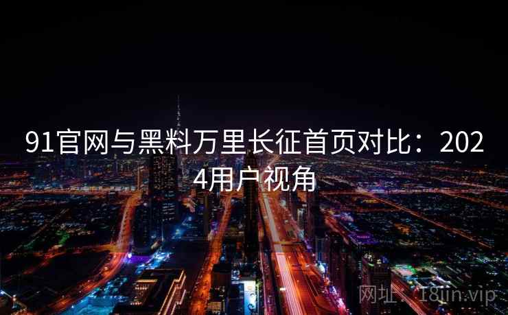 91官网与黑料万里长征首页对比:2024用户视角 91官网与黑料万里长征首页对比:2024用户视角