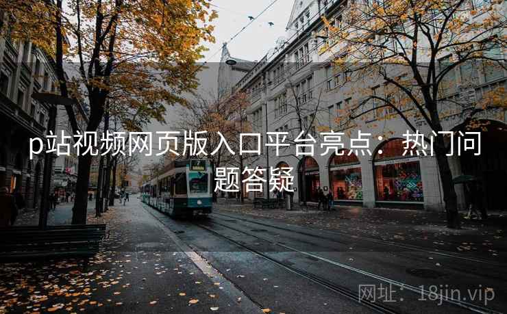p站视频网页版入口平台亮点:热门问题答疑 p站视频网页版入口平台亮点:热门问题答疑