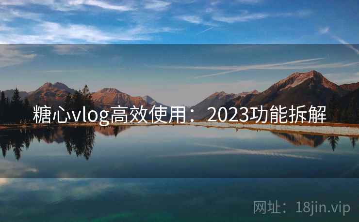 糖心vlog高效使用：2023功能拆解