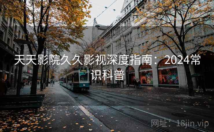 天天影院久久影视深度指南：2024常识科普