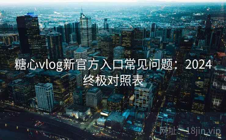 糖心vlog新官方入口常见问题：2024终极对照表
