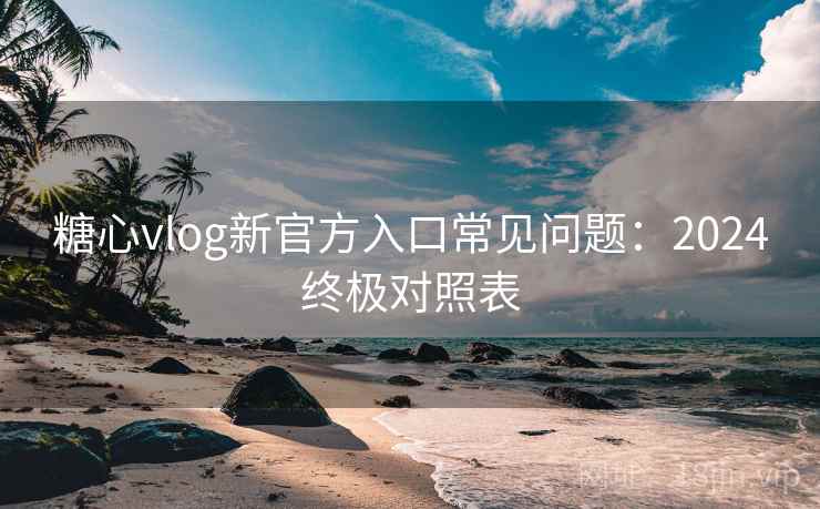 糖心vlog新官方入口常见问题：2024终极对照表