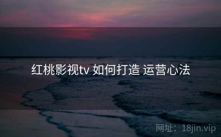 红桃影视tv 如何打造 运营心法