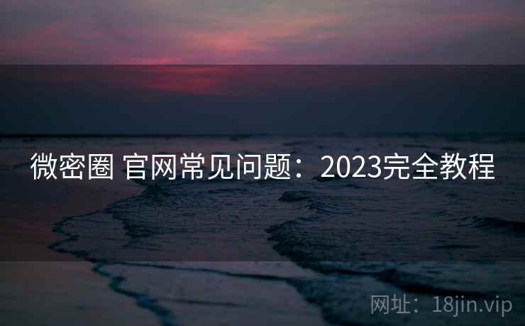 微密圈 官网常见问题：2023完全教程