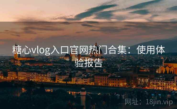 糖心vlog入口官网热门合集:使用体验报告 糖心vlog入口官网热门合集:使用体验报告