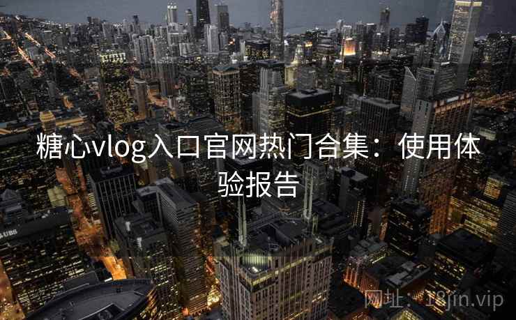 糖心vlog入口官网热门合集:使用体验报告 糖心vlog入口官网热门合集:使用体验报告