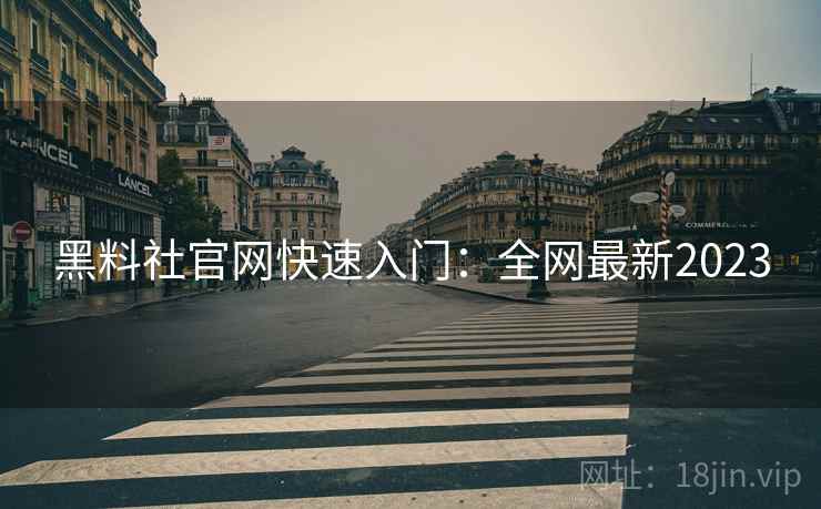 黑料社官网快速入门：全网最新2023