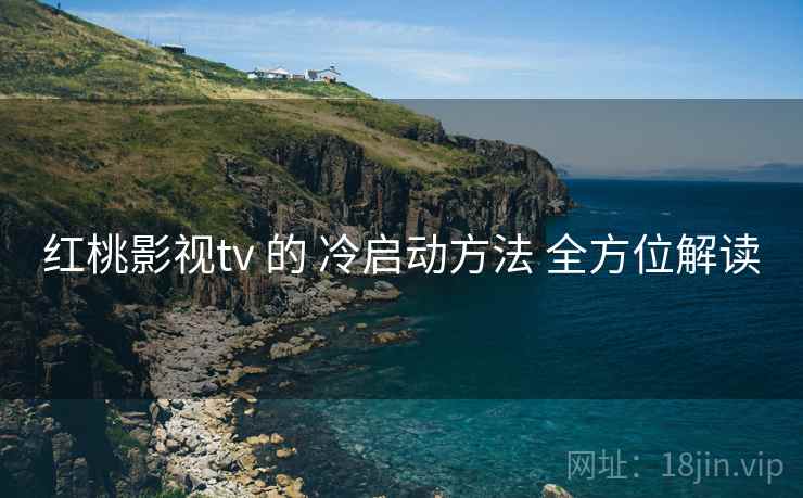 红桃影视tv 的 冷启动方法 全方位解读