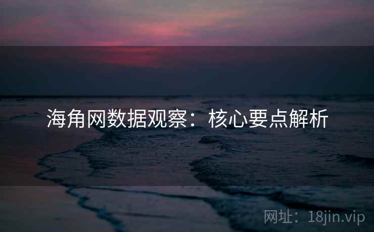 海角网数据观察：核心要点解析