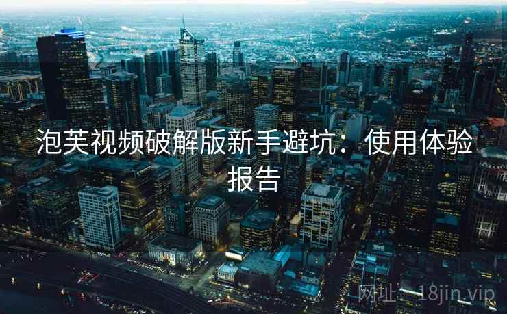 泡芙视频破解版新手避坑：使用体验报告