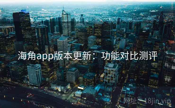 海角app版本更新：功能对比测评