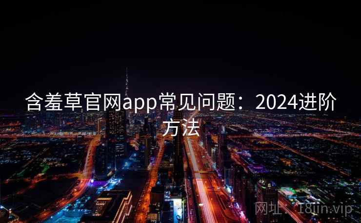 含羞草官网app常见问题：2024进阶方法