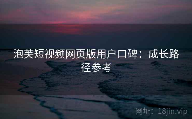 泡芙短视频网页版用户口碑：成长路径参考