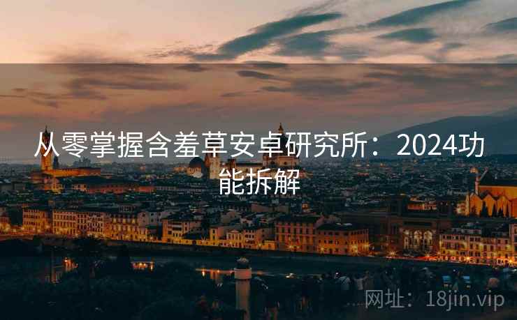 从零掌握含羞草安卓研究所：2024功能拆解