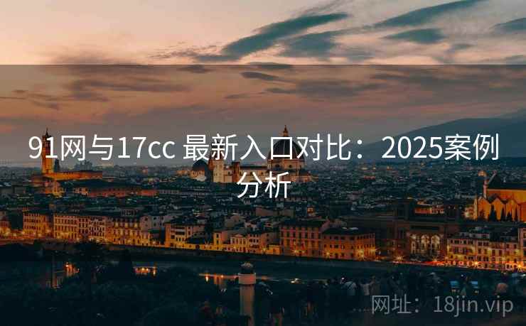 91网与17cc 最新入口对比：2025案例分析