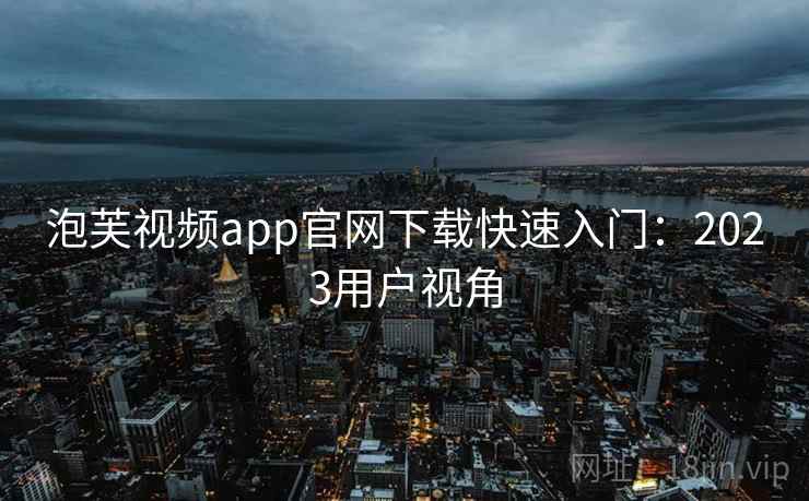 泡芙视频app官网下载快速入门：2023用户视角