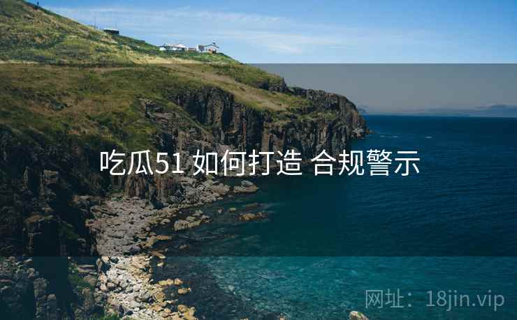 吃瓜51 如何打造 合规警示