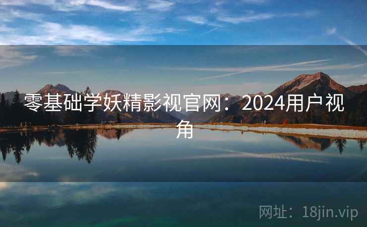 零基础学妖精影视官网：2024用户视角