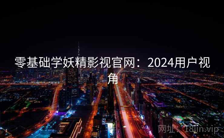 零基础学妖精影视官网：2024用户视角