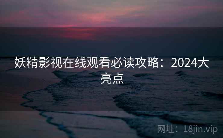 妖精影视在线观看必读攻略：2024大亮点