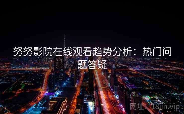 努努影院在线观看趋势分析：热门问题答疑