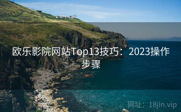 欧乐影院网站Top13技巧：2023操作步骤