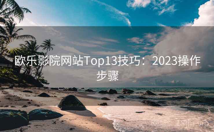 欧乐影院网站Top13技巧：2023操作步骤