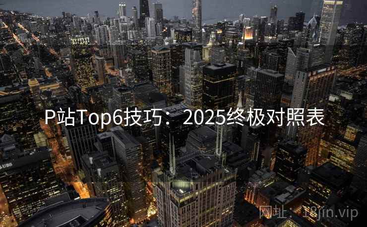 P站Top6技巧：2025终极对照表
