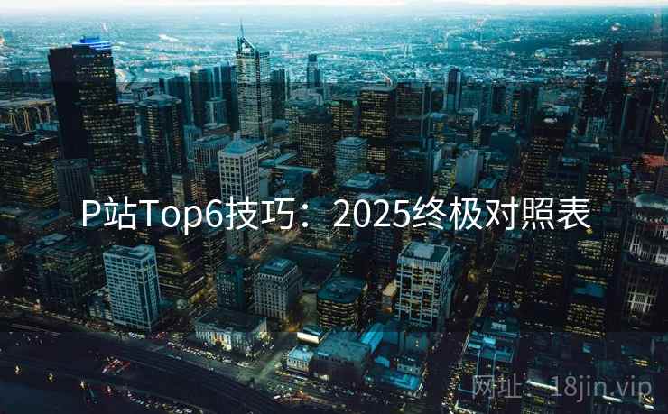 P站Top6技巧：2025终极对照表