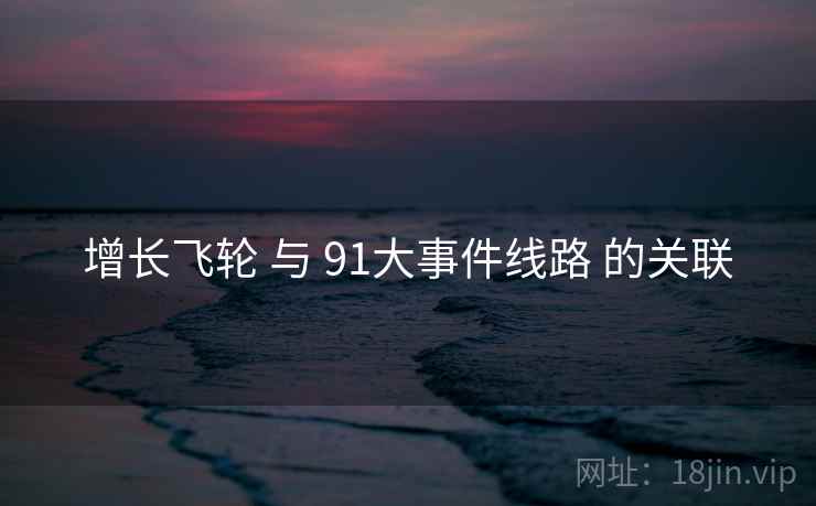 增长飞轮 与 91大事件线路 的关联
