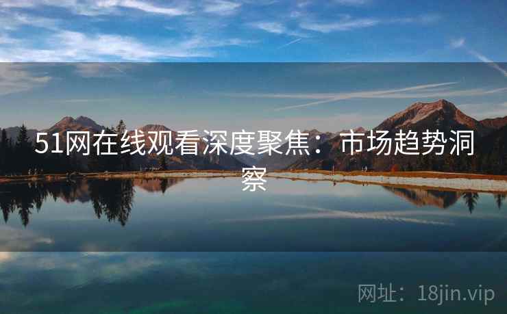 51网在线观看深度聚焦：市场趋势洞察