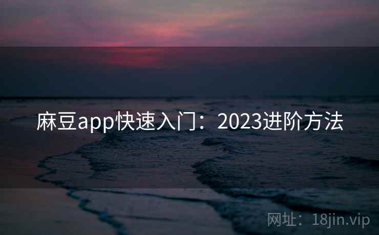麻豆app快速入门：2023进阶方法