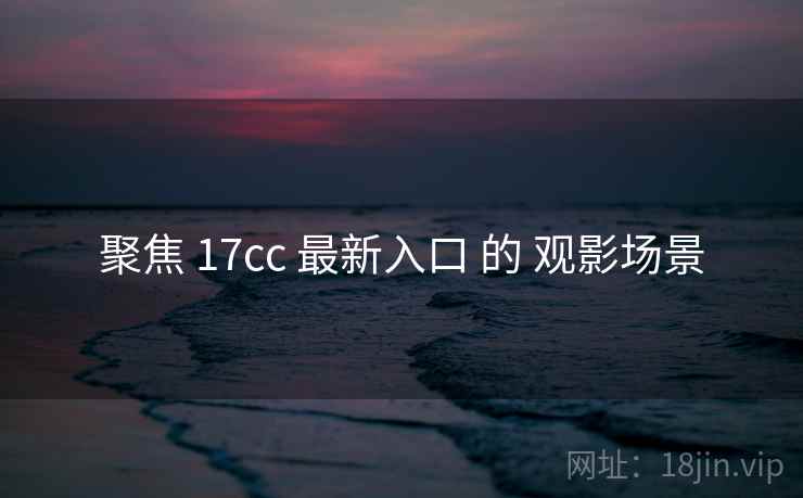聚焦 17cc 最新入口 的 观影场景