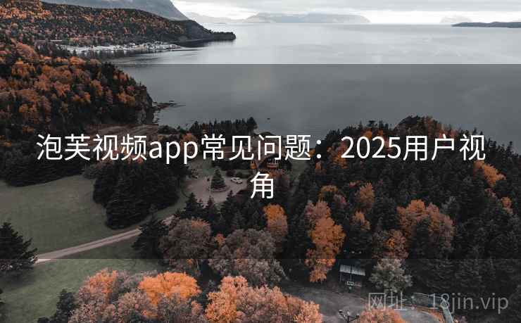 泡芙视频app常见问题：2025用户视角