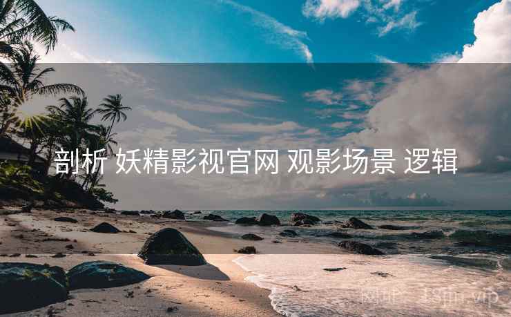 剖析 妖精影视官网 观影场景 逻辑