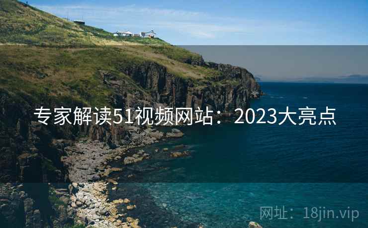 专家解读51视频网站:2023大亮点 专家解读51视频网站:2023大亮点