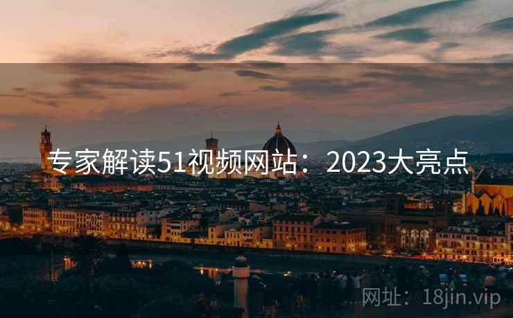 专家解读51视频网站:2023大亮点 专家解读51视频网站:2023大亮点