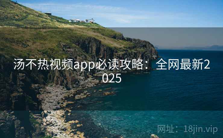 汤不热视频app必读攻略：全网最新2025