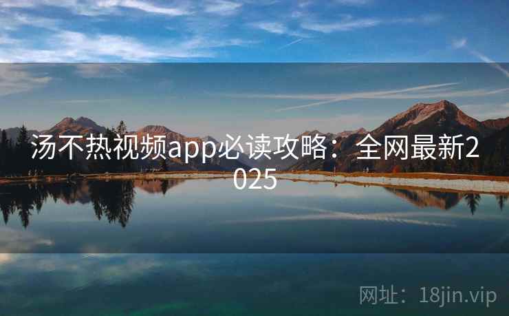 汤不热视频app必读攻略：全网最新2025